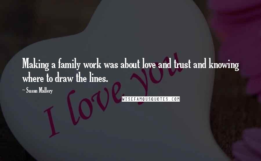 Susan Mallery Quotes: Making a family work was about love and trust and knowing where to draw the lines.