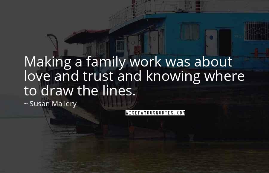 Susan Mallery Quotes: Making a family work was about love and trust and knowing where to draw the lines.