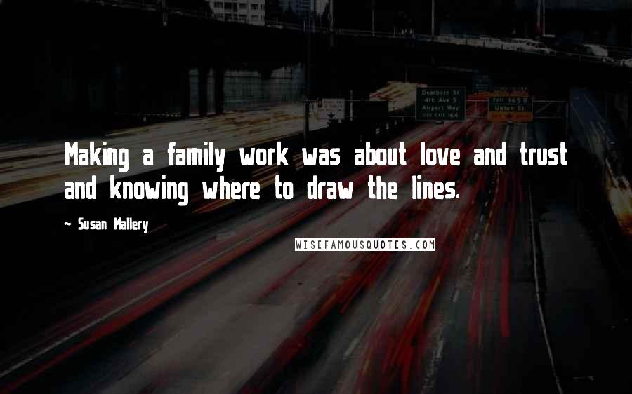 Susan Mallery Quotes: Making a family work was about love and trust and knowing where to draw the lines.