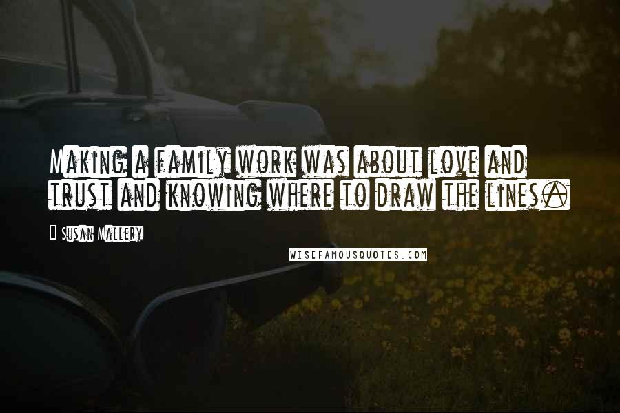 Susan Mallery Quotes: Making a family work was about love and trust and knowing where to draw the lines.