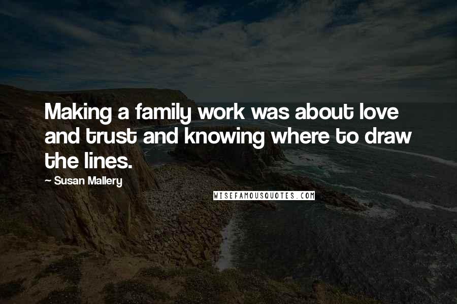 Susan Mallery Quotes: Making a family work was about love and trust and knowing where to draw the lines.