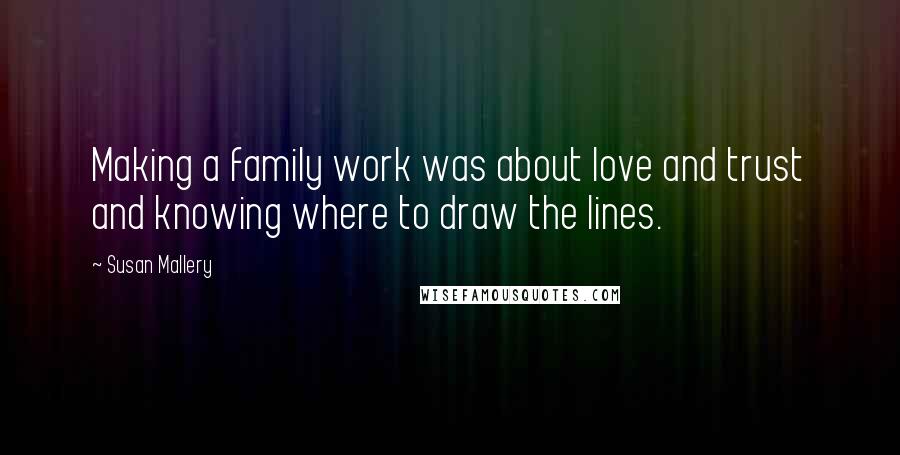 Susan Mallery Quotes: Making a family work was about love and trust and knowing where to draw the lines.