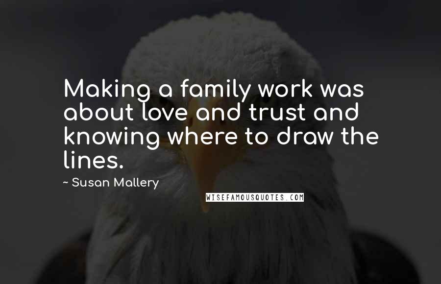 Susan Mallery Quotes: Making a family work was about love and trust and knowing where to draw the lines.