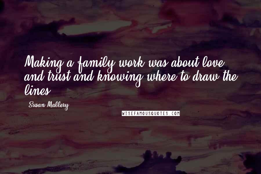 Susan Mallery Quotes: Making a family work was about love and trust and knowing where to draw the lines.