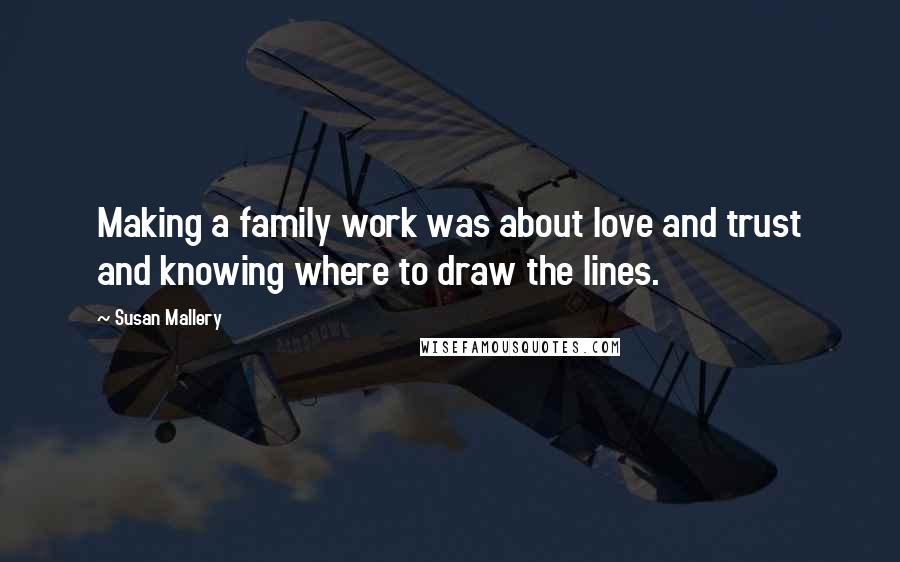 Susan Mallery Quotes: Making a family work was about love and trust and knowing where to draw the lines.