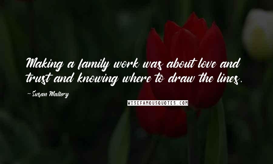 Susan Mallery Quotes: Making a family work was about love and trust and knowing where to draw the lines.