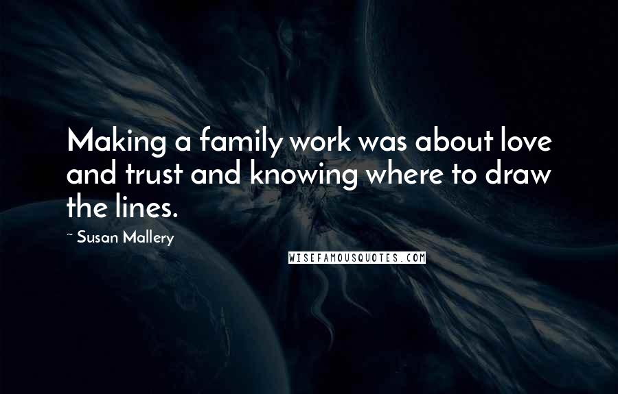 Susan Mallery Quotes: Making a family work was about love and trust and knowing where to draw the lines.