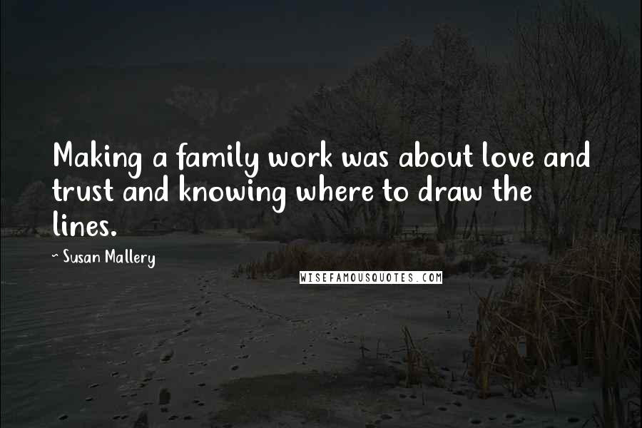 Susan Mallery Quotes: Making a family work was about love and trust and knowing where to draw the lines.