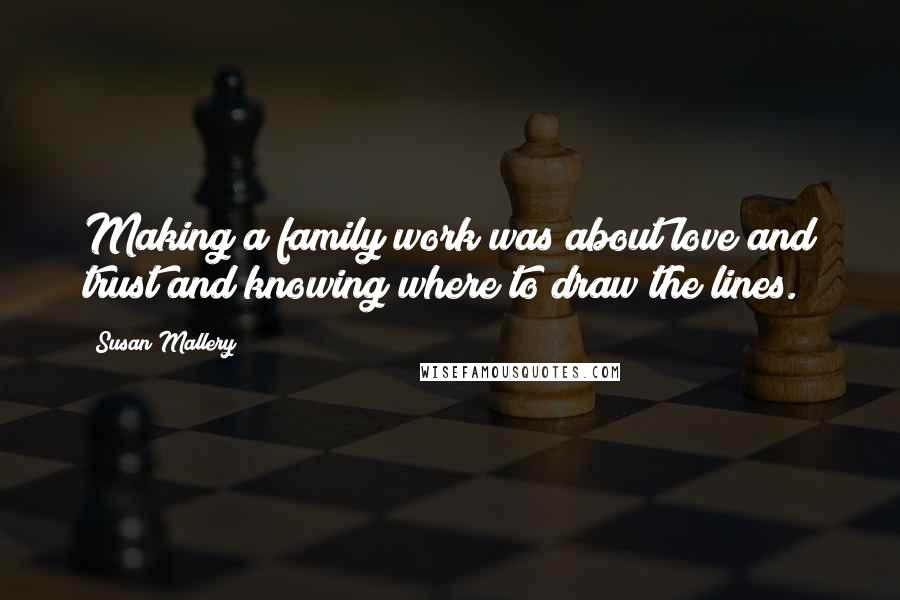 Susan Mallery Quotes: Making a family work was about love and trust and knowing where to draw the lines.