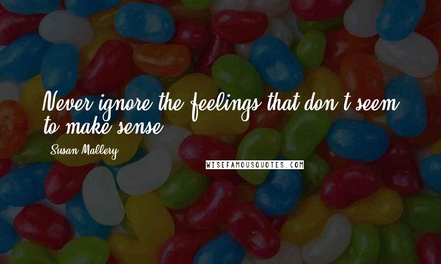 Susan Mallery Quotes: Never ignore the feelings that don't seem to make sense.