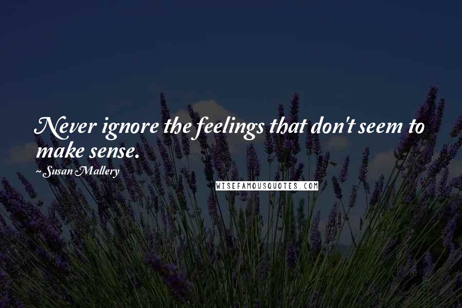 Susan Mallery Quotes: Never ignore the feelings that don't seem to make sense.