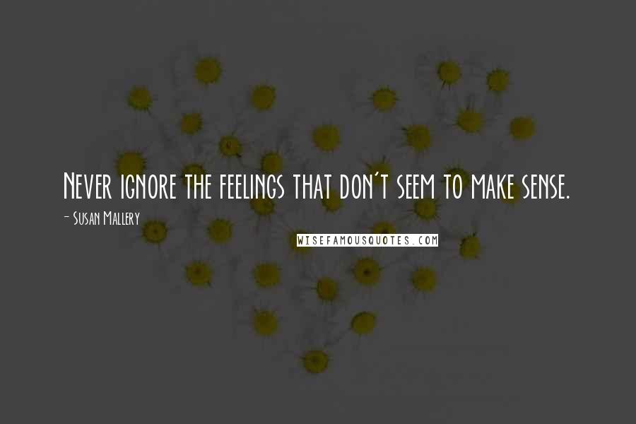 Susan Mallery Quotes: Never ignore the feelings that don't seem to make sense.