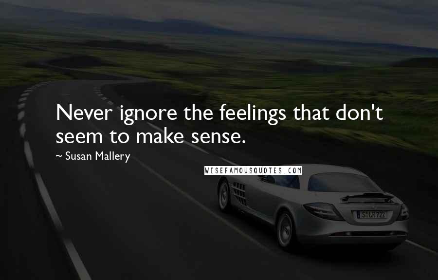 Susan Mallery Quotes: Never ignore the feelings that don't seem to make sense.
