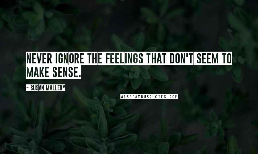 Susan Mallery Quotes: Never ignore the feelings that don't seem to make sense.