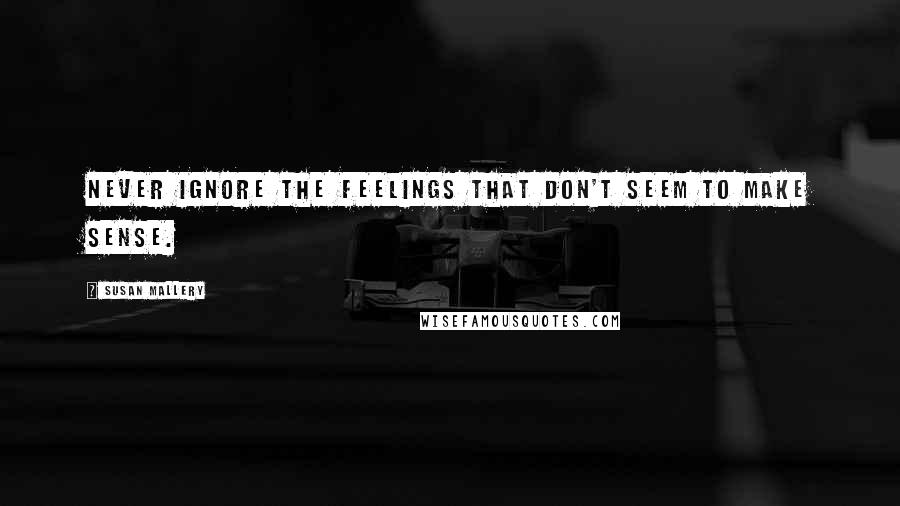 Susan Mallery Quotes: Never ignore the feelings that don't seem to make sense.