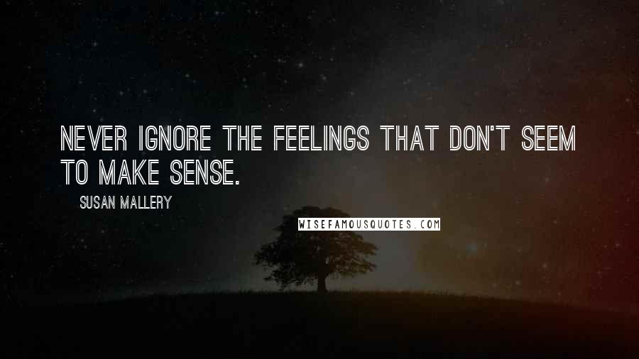 Susan Mallery Quotes: Never ignore the feelings that don't seem to make sense.