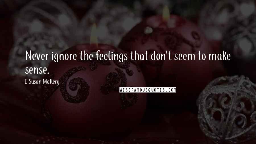 Susan Mallery Quotes: Never ignore the feelings that don't seem to make sense.
