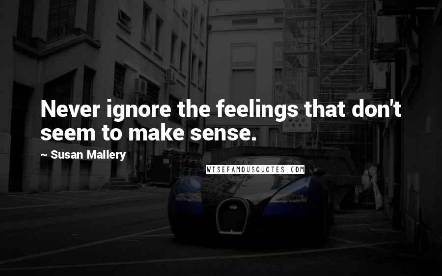 Susan Mallery Quotes: Never ignore the feelings that don't seem to make sense.