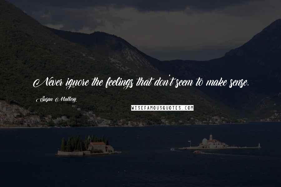 Susan Mallery Quotes: Never ignore the feelings that don't seem to make sense.