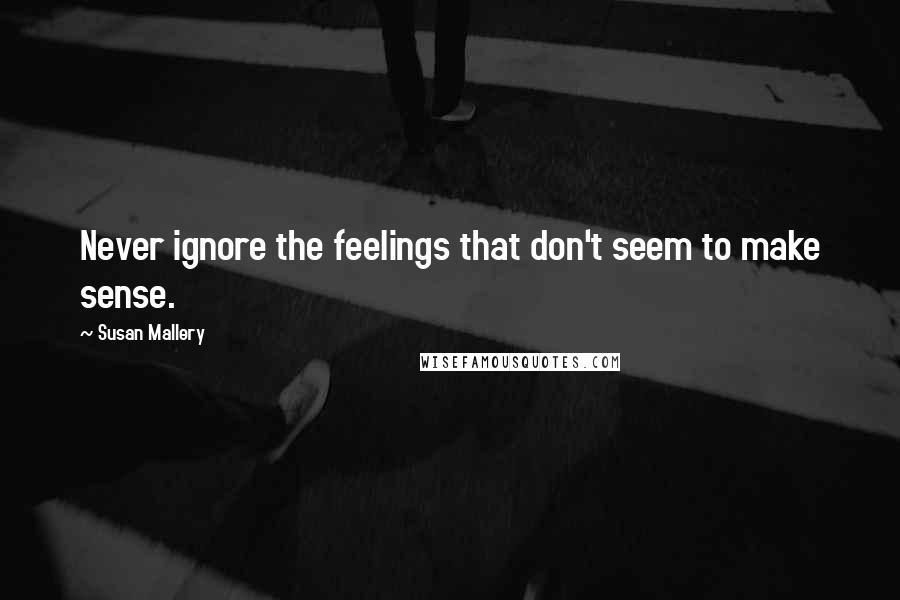 Susan Mallery Quotes: Never ignore the feelings that don't seem to make sense.