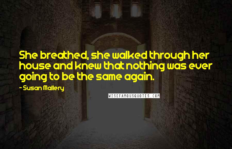 Susan Mallery Quotes: She breathed, she walked through her house and knew that nothing was ever going to be the same again.