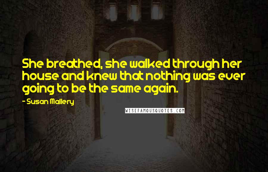 Susan Mallery Quotes: She breathed, she walked through her house and knew that nothing was ever going to be the same again.