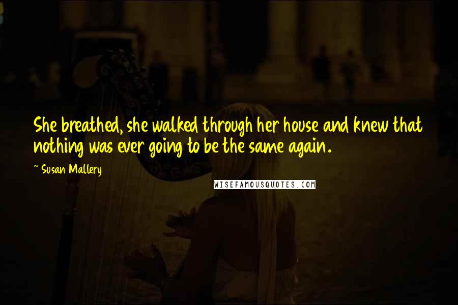 Susan Mallery Quotes: She breathed, she walked through her house and knew that nothing was ever going to be the same again.