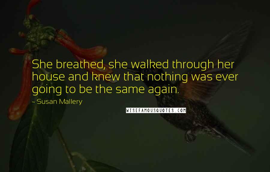 Susan Mallery Quotes: She breathed, she walked through her house and knew that nothing was ever going to be the same again.