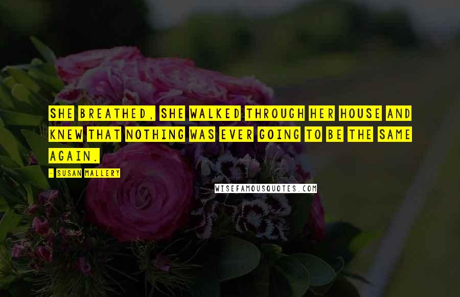 Susan Mallery Quotes: She breathed, she walked through her house and knew that nothing was ever going to be the same again.