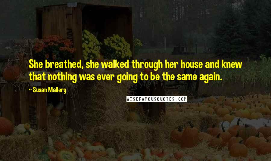 Susan Mallery Quotes: She breathed, she walked through her house and knew that nothing was ever going to be the same again.