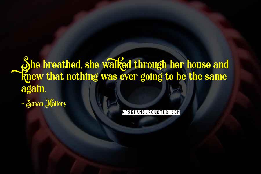 Susan Mallery Quotes: She breathed, she walked through her house and knew that nothing was ever going to be the same again.