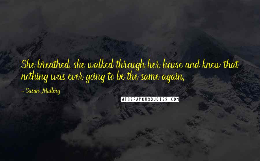 Susan Mallery Quotes: She breathed, she walked through her house and knew that nothing was ever going to be the same again.