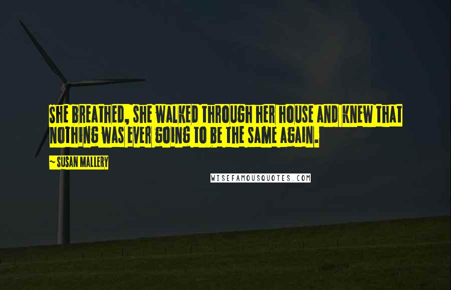 Susan Mallery Quotes: She breathed, she walked through her house and knew that nothing was ever going to be the same again.