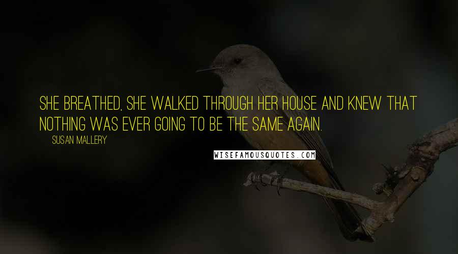 Susan Mallery Quotes: She breathed, she walked through her house and knew that nothing was ever going to be the same again.