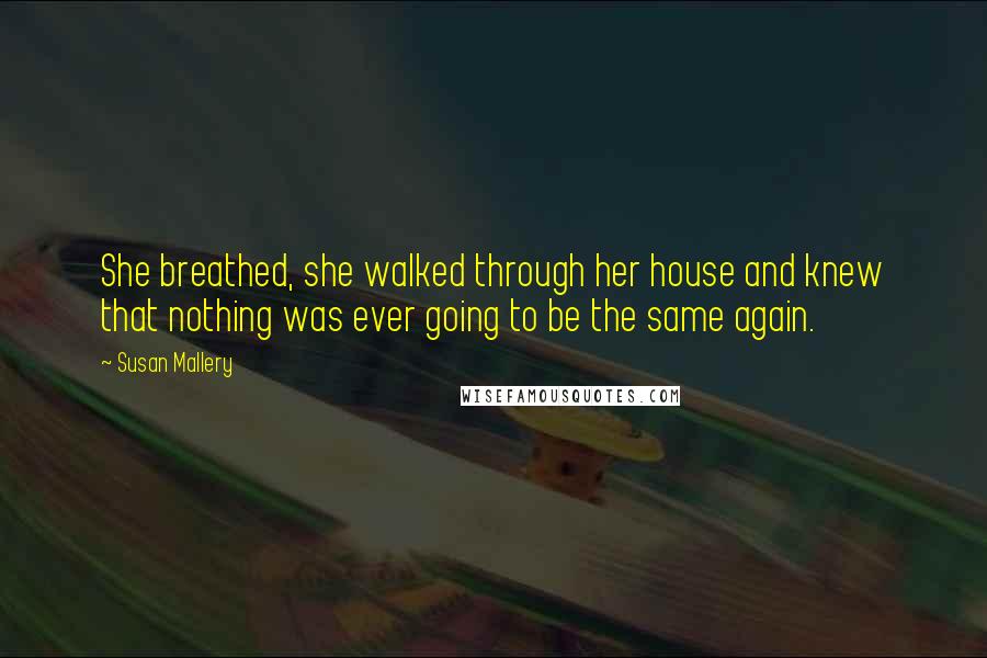 Susan Mallery Quotes: She breathed, she walked through her house and knew that nothing was ever going to be the same again.