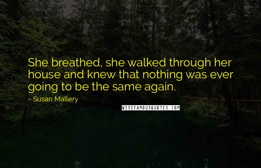 Susan Mallery Quotes: She breathed, she walked through her house and knew that nothing was ever going to be the same again.