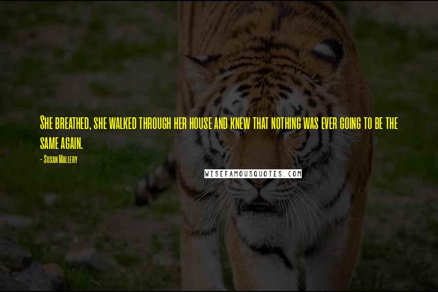 Susan Mallery Quotes: She breathed, she walked through her house and knew that nothing was ever going to be the same again.