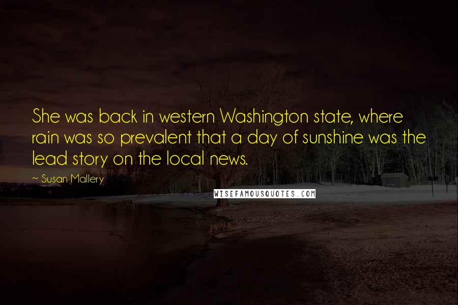Susan Mallery Quotes: She was back in western Washington state, where rain was so prevalent that a day of sunshine was the lead story on the local news.