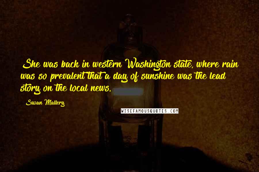 Susan Mallery Quotes: She was back in western Washington state, where rain was so prevalent that a day of sunshine was the lead story on the local news.