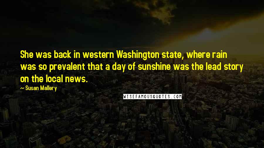 Susan Mallery Quotes: She was back in western Washington state, where rain was so prevalent that a day of sunshine was the lead story on the local news.