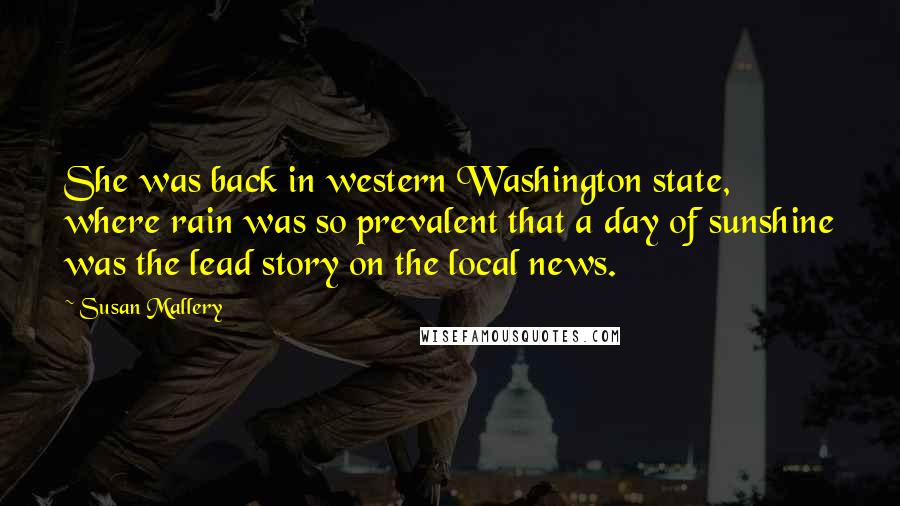 Susan Mallery Quotes: She was back in western Washington state, where rain was so prevalent that a day of sunshine was the lead story on the local news.