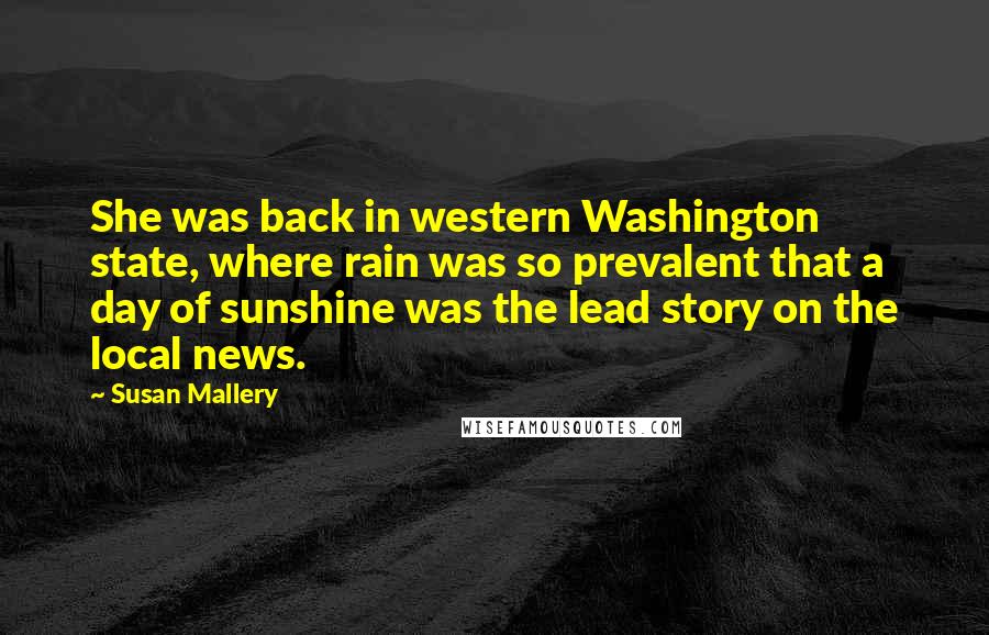 Susan Mallery Quotes: She was back in western Washington state, where rain was so prevalent that a day of sunshine was the lead story on the local news.