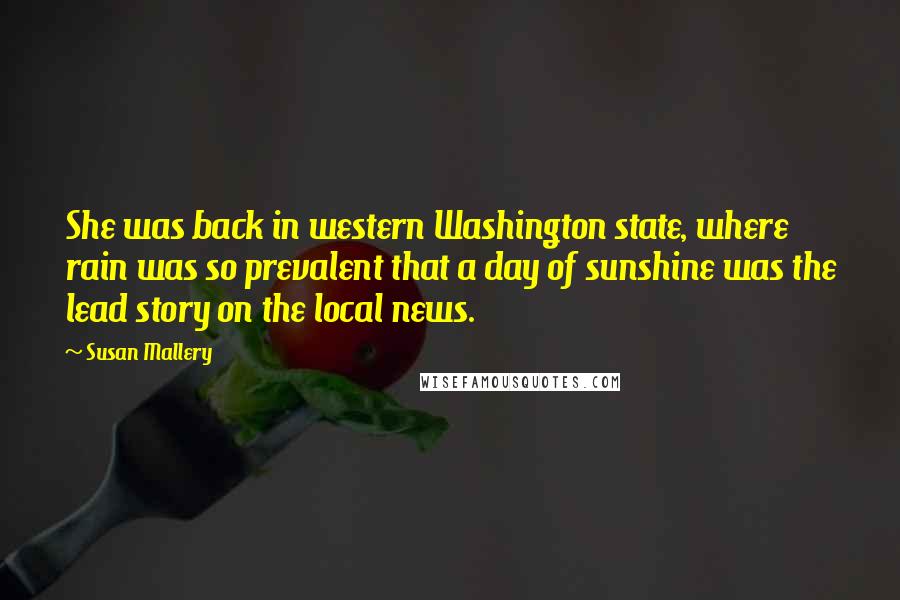 Susan Mallery Quotes: She was back in western Washington state, where rain was so prevalent that a day of sunshine was the lead story on the local news.