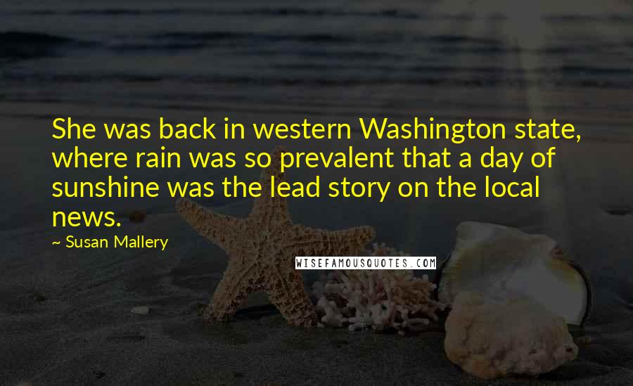 Susan Mallery Quotes: She was back in western Washington state, where rain was so prevalent that a day of sunshine was the lead story on the local news.