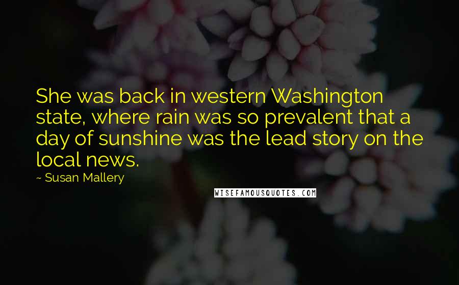 Susan Mallery Quotes: She was back in western Washington state, where rain was so prevalent that a day of sunshine was the lead story on the local news.
