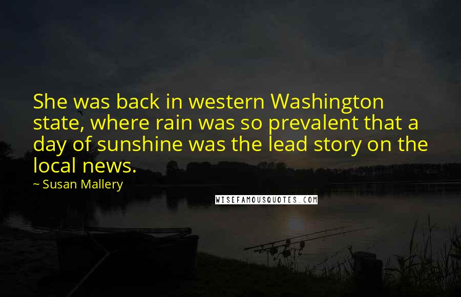 Susan Mallery Quotes: She was back in western Washington state, where rain was so prevalent that a day of sunshine was the lead story on the local news.