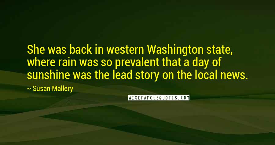 Susan Mallery Quotes: She was back in western Washington state, where rain was so prevalent that a day of sunshine was the lead story on the local news.