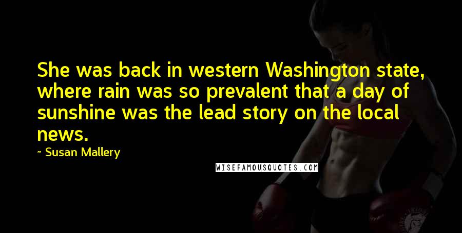 Susan Mallery Quotes: She was back in western Washington state, where rain was so prevalent that a day of sunshine was the lead story on the local news.
