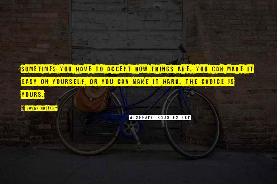 Susan Mallery Quotes: Sometimes you have to accept how things are. You can make it easy on yourself, or you can make it hard. The choice is yours.