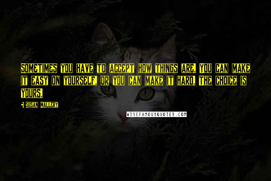 Susan Mallery Quotes: Sometimes you have to accept how things are. You can make it easy on yourself, or you can make it hard. The choice is yours.
